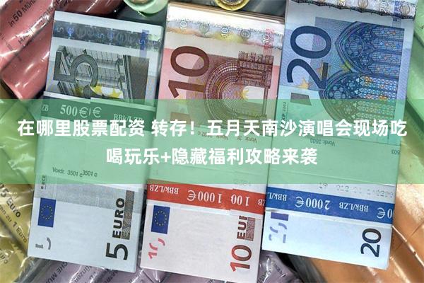 在哪里股票配资 转存！五月天南沙演唱会现场吃喝玩乐+隐藏福利攻略来袭