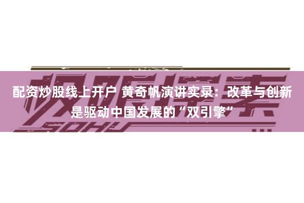 配资炒股线上开户 黄奇帆演讲实录：改革与创新是驱动中国发展的“双引擎”