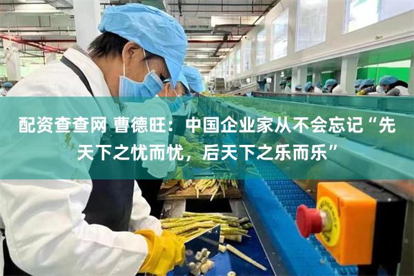 配资查查网 曹德旺：中国企业家从不会忘记“先天下之忧而忧，后天下之乐而乐”