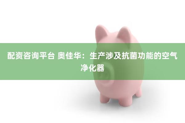 配资咨询平台 奥佳华：生产涉及抗菌功能的空气净化器