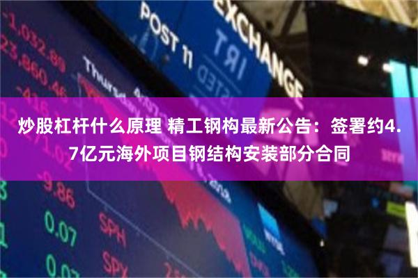 炒股杠杆什么原理 精工钢构最新公告：签署约4.7亿元海外项目钢结构安装部分合同