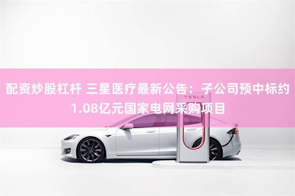 配资炒股杠杆 三星医疗最新公告：子公司预中标约1.08亿元国家电网采购项目