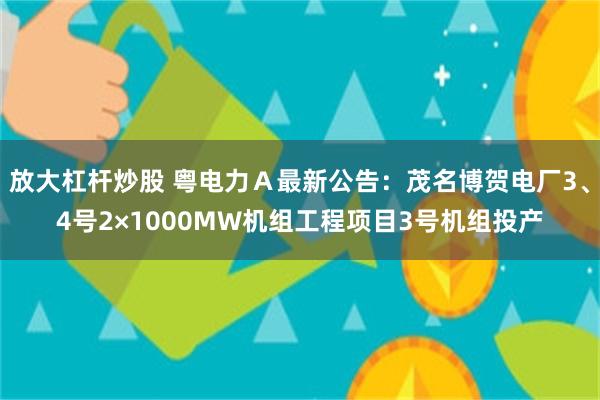 放大杠杆炒股 粤电力Ａ最新公告：茂名博贺电厂3、4号2×1000MW机组工程项目3号机组投产