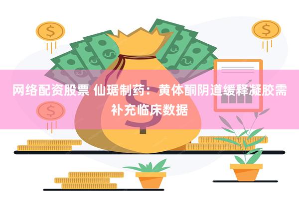 网络配资股票 仙琚制药：黄体酮阴道缓释凝胶需补充临床数据