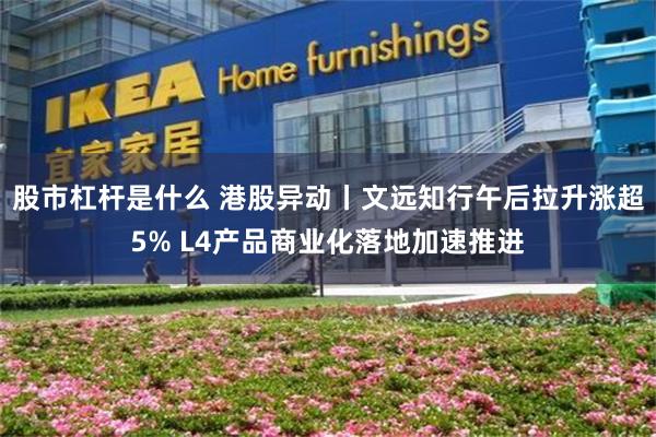 股市杠杆是什么 港股异动丨文远知行午后拉升涨超5% L4产品商业化落地加速推进