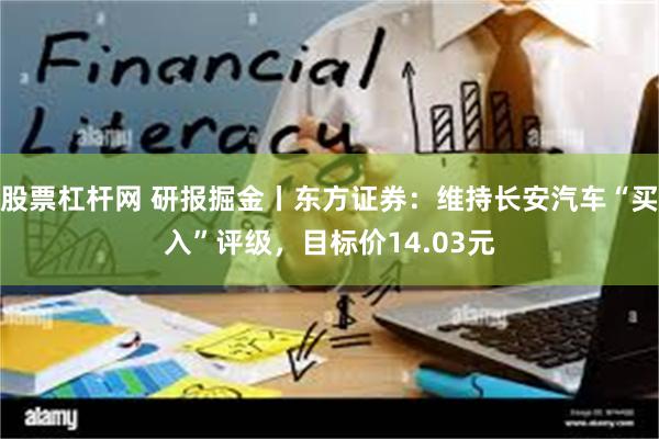 股票杠杆网 研报掘金丨东方证券：维持长安汽车“买入”评级，目标价14.03元