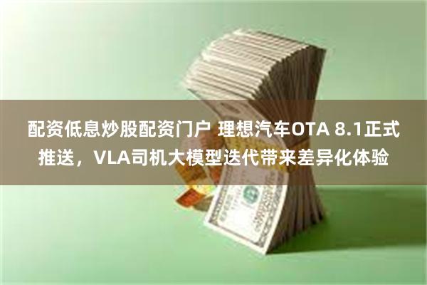 配资低息炒股配资门户 理想汽车OTA 8.1正式推送，VLA司机大模型迭代带来差异化体验