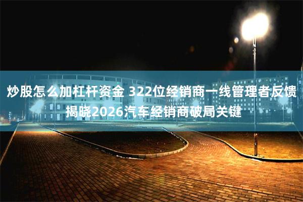 炒股怎么加杠杆资金 322位经销商一线管理者反馈 揭晓2026汽车经销商破局关键