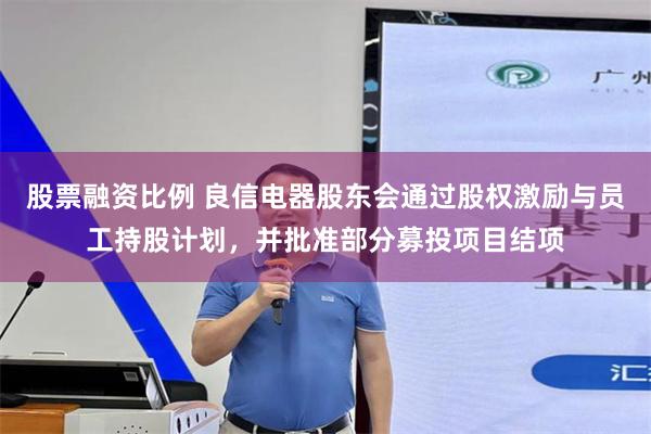 股票融资比例 良信电器股东会通过股权激励与员工持股计划，并批准部分募投项目结项