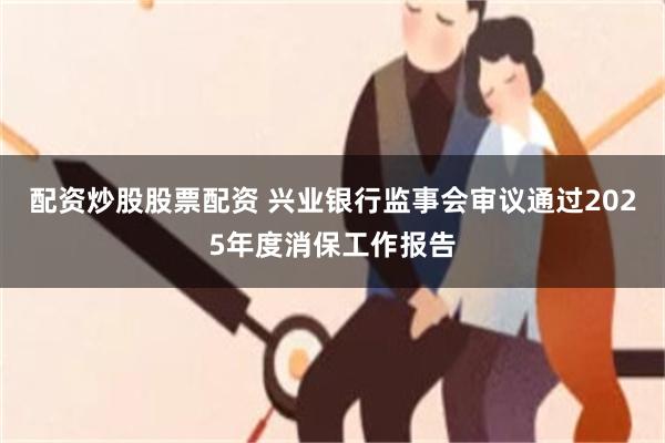 配资炒股股票配资 兴业银行监事会审议通过2025年度消保工作报告