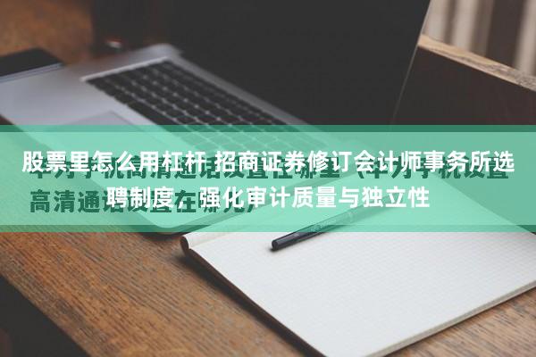 股票里怎么用杠杆 招商证券修订会计师事务所选聘制度，强化审计质量与独立性