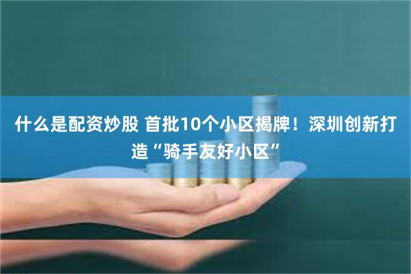 什么是配资炒股 首批10个小区揭牌！深圳创新打造“骑手友好小区”