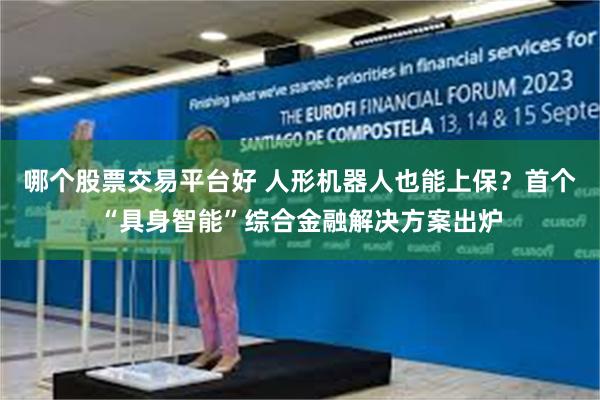 哪个股票交易平台好 人形机器人也能上保？首个“具身智能”综合金融解决方案出炉