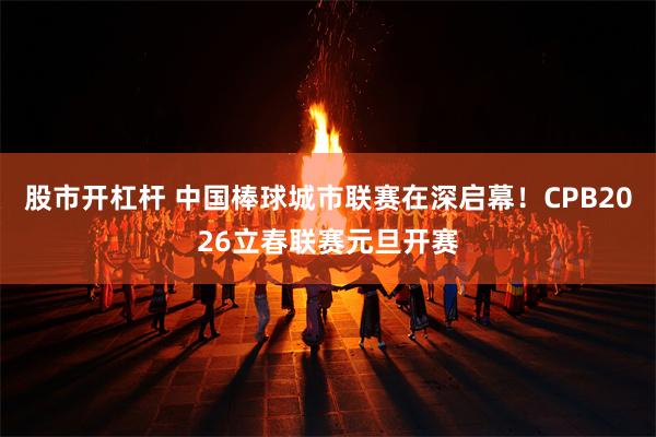 股市开杠杆 中国棒球城市联赛在深启幕！CPB2026立春联赛元旦开赛