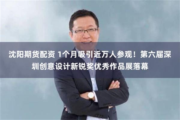 沈阳期货配资 1个月吸引近万人参观！第六届深圳创意设计新锐奖优秀作品展落幕