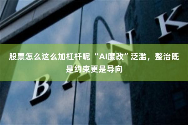 股票怎么这么加杠杆呢 “AI魔改”泛滥，整治既是约束更是导向