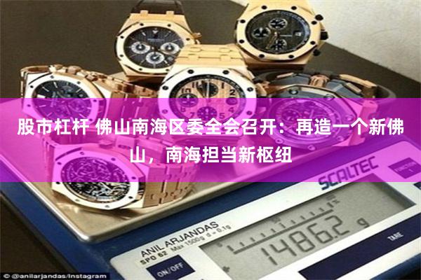 股市杠杆 佛山南海区委全会召开：再造一个新佛山，南海担当新枢纽