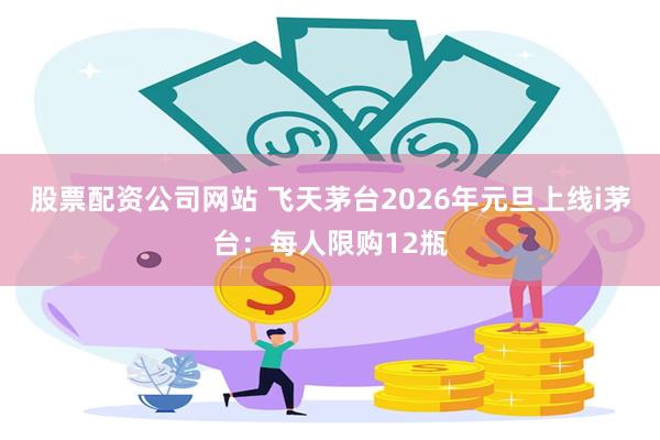 股票配资公司网站 飞天茅台2026年元旦上线i茅台：每人限购12瓶
