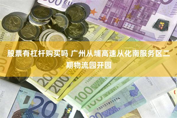 股票有杠杆购买吗 广州从埔高速从化南服务区二期物流园开园