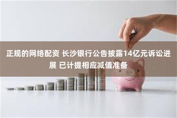 正规的网络配资 长沙银行公告披露14亿元诉讼进展 已计提相应减值准备