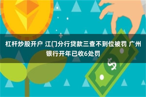 杠杆炒股开户 江门分行贷款三查不到位被罚 广州银行开年已收6处罚