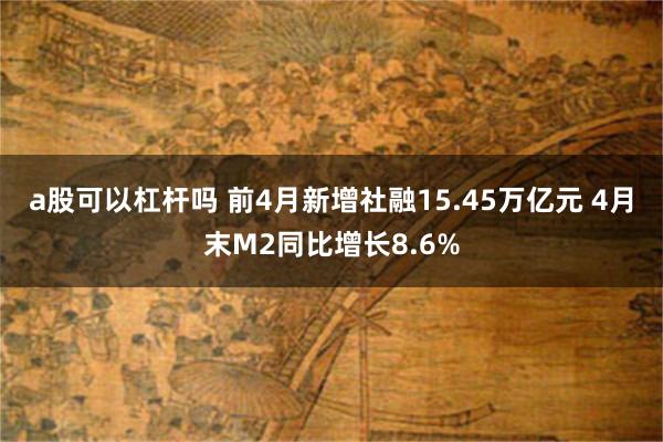 a股可以杠杆吗 前4月新增社融15.45万亿元 4月末M2同比增长8.6%