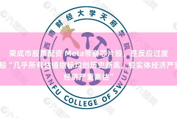 荣成市股票配资 Meta带崩芯片股，是反应过度吗？美股“几乎所有估值指标均创历史新高，较实体经济严重高估”