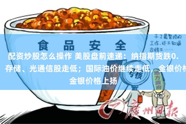 配资炒股怎么操作 美股盘前速递：纳指期货跌0.72%，存储、光通信股走低；国际油价继续走低，金银价格上扬