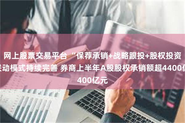 网上股票交易平台 “保荐承销+战略跟投+股权投资”联动模式持续完善 券商上半年A股股权承销额超4400亿元
