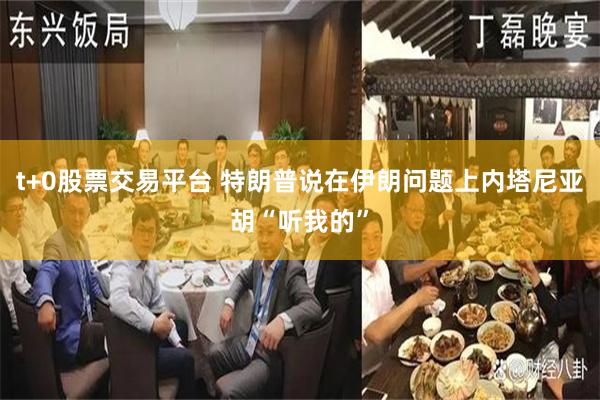 t+0股票交易平台 特朗普说在伊朗问题上内塔尼亚胡“听我的”