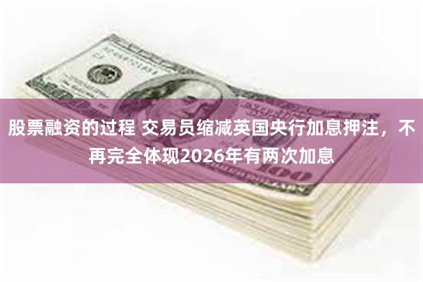 股票融资的过程 交易员缩减英国央行加息押注，不再完全体现2026年有两次加息