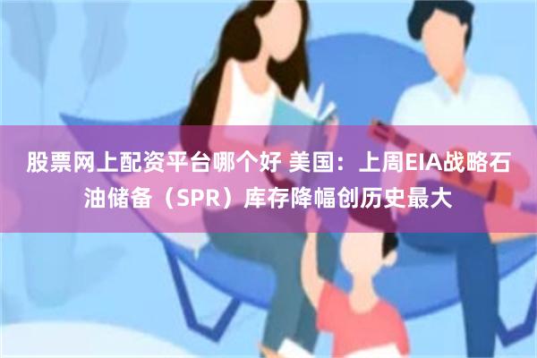 股票网上配资平台哪个好 美国：上周EIA战略石油储备（SPR）库存降幅创历史最大