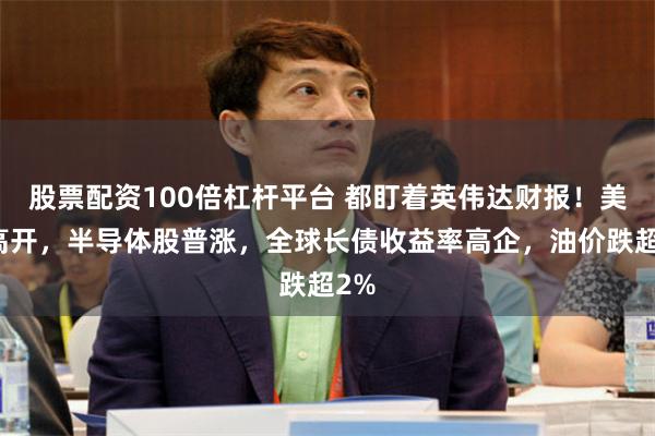 股票配资100倍杠杆平台 都盯着英伟达财报！美股高开，半导体股普涨，全球长债收益率高企，油价跌超2%