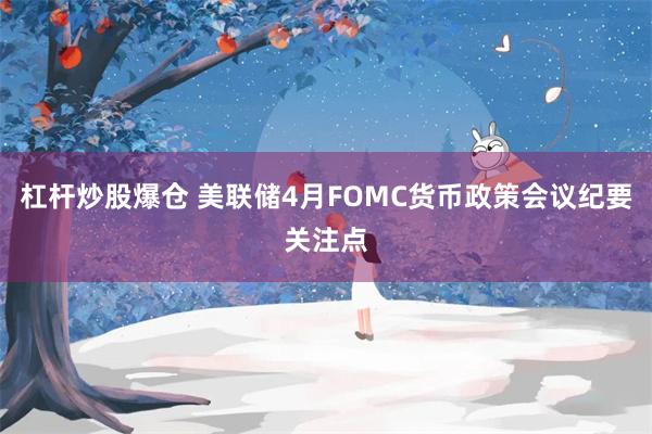 杠杆炒股爆仓 美联储4月FOMC货币政策会议纪要关注点