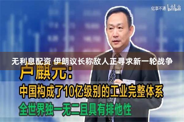无利息配资 伊朗议长称敌人正寻求新一轮战争
