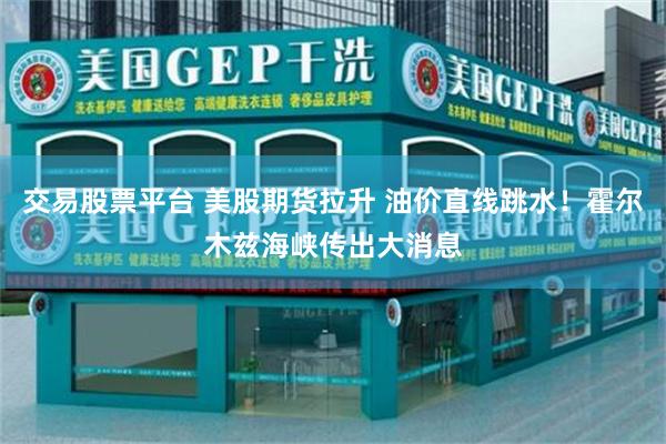 交易股票平台 美股期货拉升 油价直线跳水！霍尔木兹海峡传出大消息