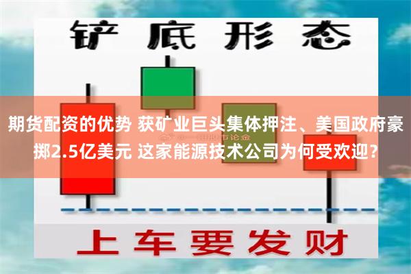 期货配资的优势 获矿业巨头集体押注、美国政府豪掷2.5亿美元 这家能源技术公司为何受欢迎?