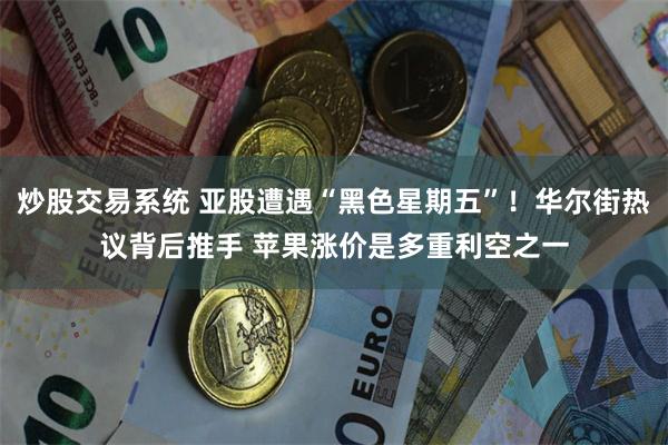 炒股交易系统 亚股遭遇“黑色星期五”！华尔街热议背后推手 苹果涨价是多重利空之一