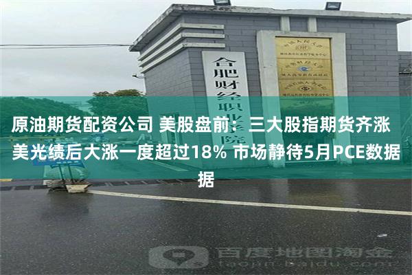 原油期货配资公司 美股盘前：三大股指期货齐涨  美光绩后大涨一度超过18% 市场静待5月PCE数据