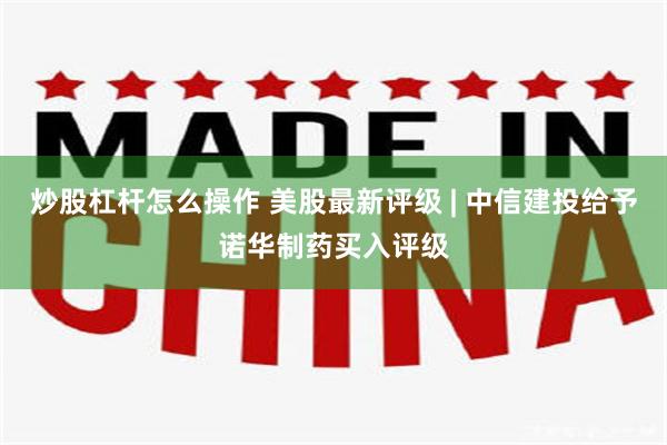 炒股杠杆怎么操作 美股最新评级 | 中信建投给予诺华制药买入评级