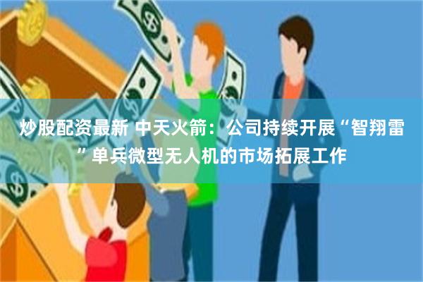 炒股配资最新 中天火箭：公司持续开展“智翔雷”单兵微型无人机的市场拓展工作