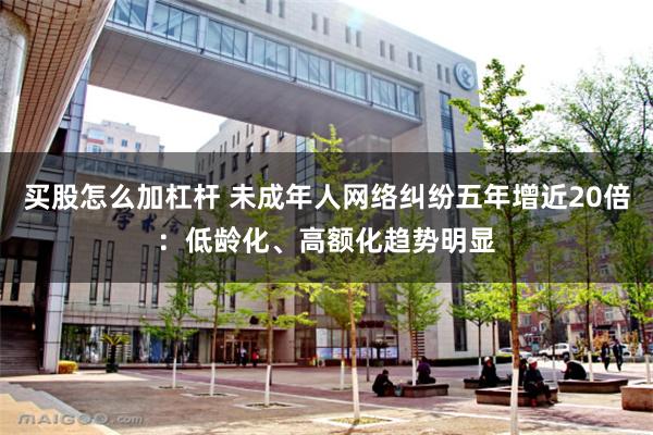 买股怎么加杠杆 未成年人网络纠纷五年增近20倍：低龄化、高额化趋势明显