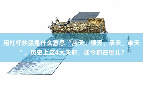 用杠杆炒股是什么意思 “应天、顺天、承天、奉天”，历史上这4大天府，如今都在哪儿？
