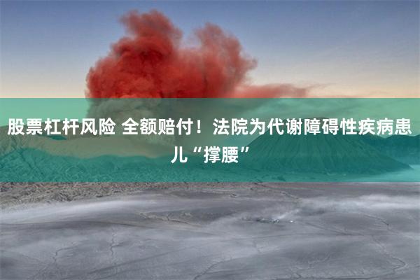 股票杠杆风险 全额赔付！法院为代谢障碍性疾病患儿“撑腰”