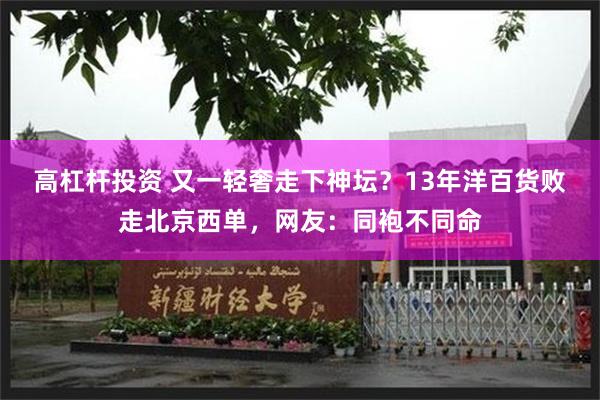 高杠杆投资 又一轻奢走下神坛？13年洋百货败走北京西单，网友：同袍不同命