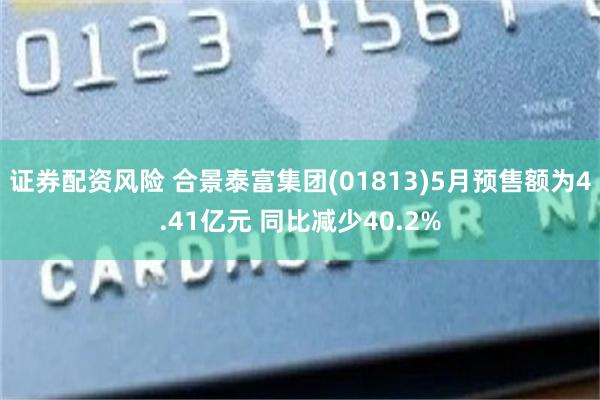 证券配资风险 合景泰富集团(01813)5月预售额为4.41亿元 同比减少40.2%