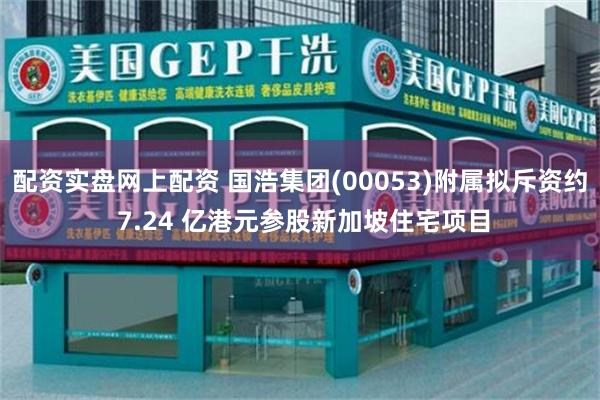 配资实盘网上配资 国浩集团(00053)附属拟斥资约 7.24 亿港元参股新加坡住宅项目