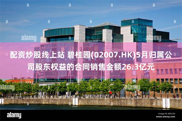 配资炒股线上站 碧桂园(02007.HK)5月归属公司股东权益的合同销售金额26.3亿元