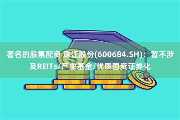 著名的股票配资 珠江股份(600684.SH)：暂不涉及REITs/产业基金/优质国资证券化