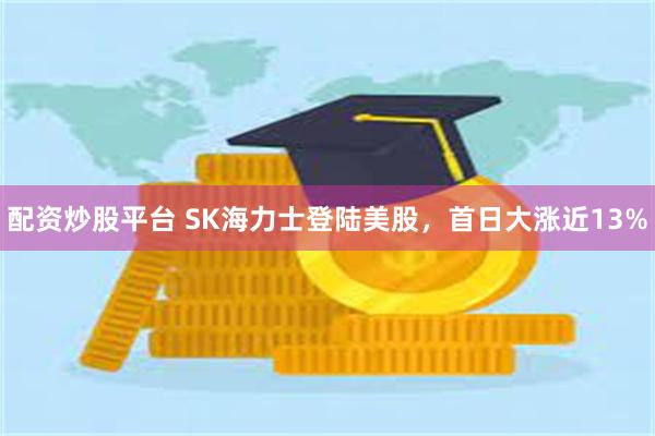 配资炒股平台 SK海力士登陆美股,首日大涨近13%